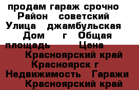 продам гараж срочно › Район ­ советский › Улица ­ джамбульская › Дом ­ 10г › Общая площадь ­ 41 › Цена ­ 450 000 - Красноярский край, Красноярск г. Недвижимость » Гаражи   . Красноярский край,Красноярск г.